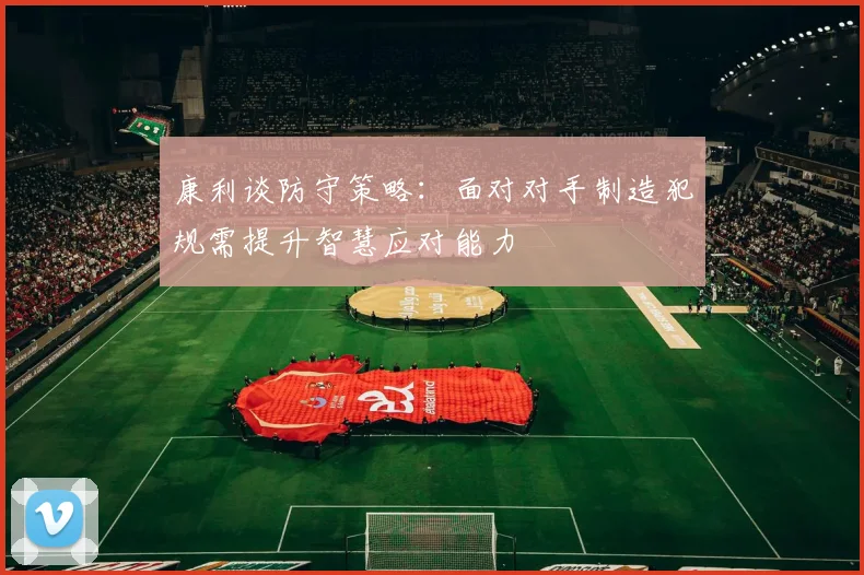 康利谈防守策略：面对对手制造犯规需提升智慧应对能力