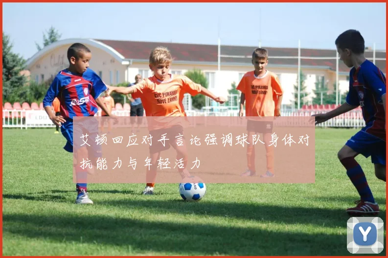 艾顿回应对手言论强调球队身体对抗能力与年轻活力