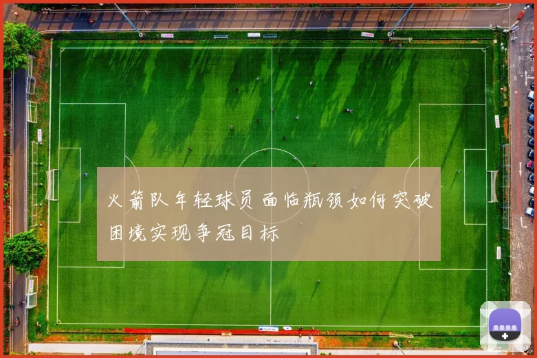 火箭队年轻球员面临瓶颈如何突破困境实现争冠目标