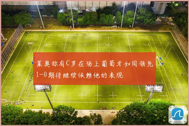 莱奥称有C罗在场上葡萄牙如同领先1-0期待继续依赖他的表现