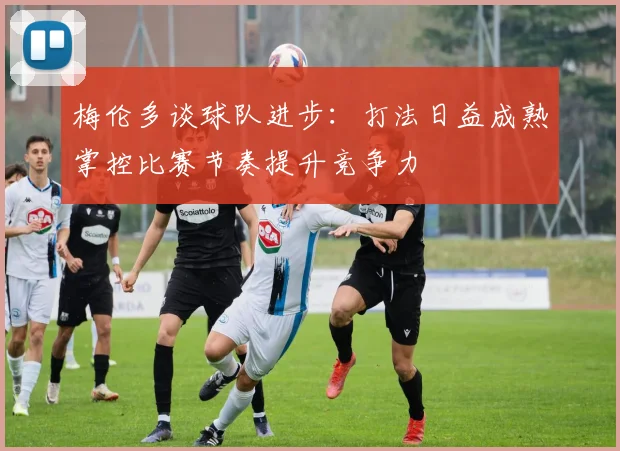 梅伦多谈球队进步：打法日益成熟掌控比赛节奏提升竞争力