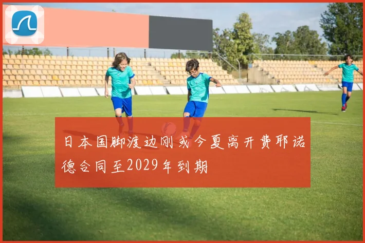 日本国脚渡边刚或今夏离开费耶诺德合同至2029年到期