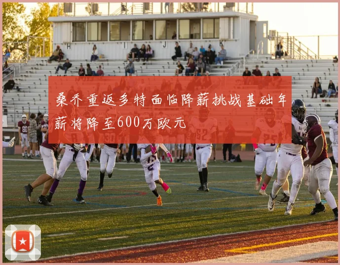 桑乔重返多特面临降薪挑战基础年薪将降至600万欧元