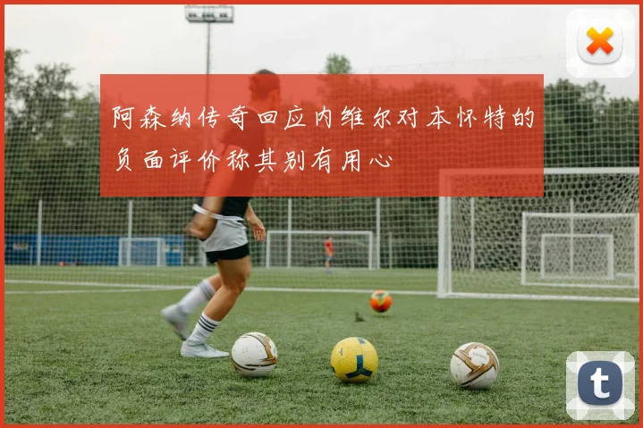 阿森纳传奇回应内维尔对本怀特的负面评价称其别有用心