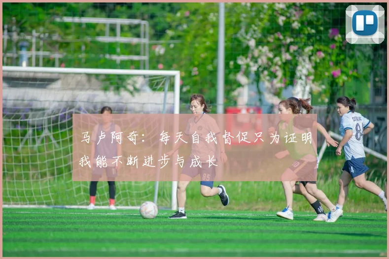 马卢阿奇：每天自我督促只为证明我能不断进步与成长