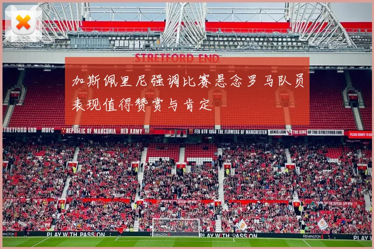 加斯佩里尼强调比赛悬念罗马队员表现值得赞赏与肯定