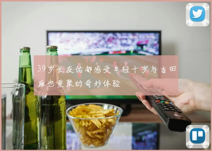 39岁长友佑都感受年轻十岁与吉田麻也重聚的奇妙体验