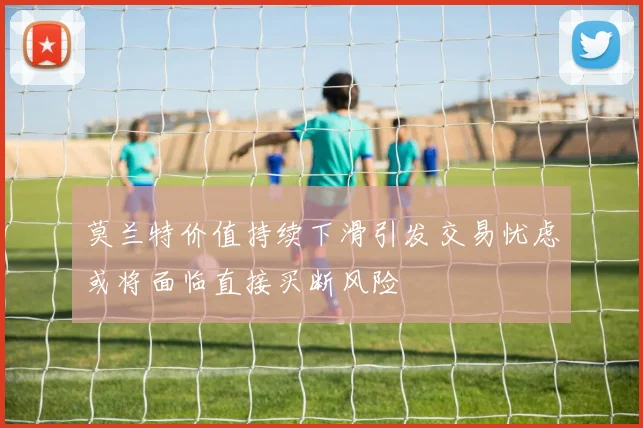 莫兰特价值持续下滑引发交易忧虑或将面临直接买断风险