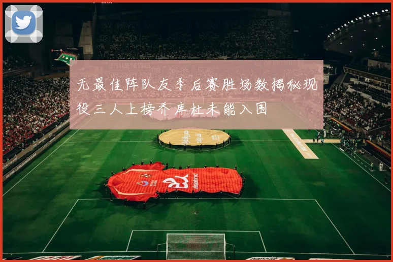 无最佳阵队友季后赛胜场数揭秘现役三人上榜乔库杜未能入围