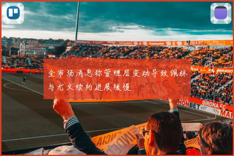 全市场消息称管理层变动导致佩林与尤文续约进展缓慢