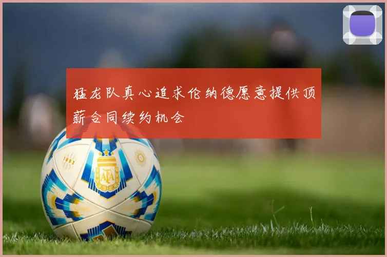 猛龙队真心追求伦纳德愿意提供顶薪合同续约机会