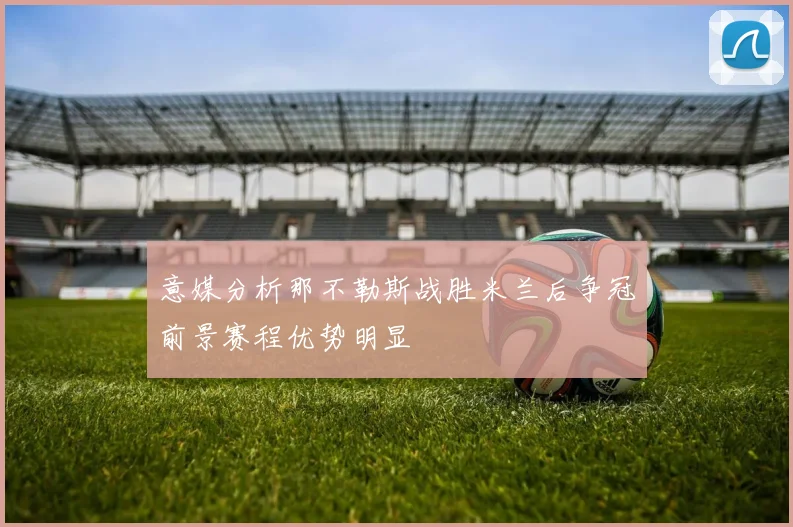 意媒分析那不勒斯战胜米兰后争冠前景赛程优势明显