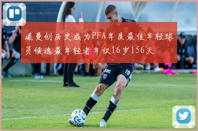 道曼创历史成为PFA年度最佳年轻球员候选最年轻者年仅16岁156天