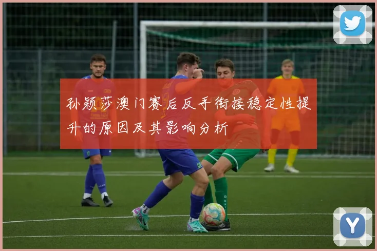孙颖莎澳门赛后反手衔接稳定性提升的原因及其影响分析