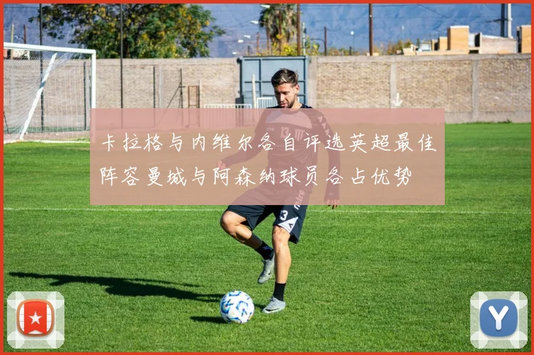 卡拉格与内维尔各自评选英超最佳阵容曼城与阿森纳球员各占优势