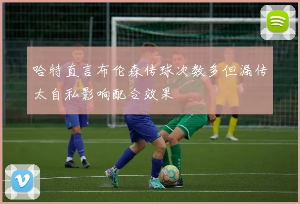 哈特直言布伦森传球次数多但漏传太自私影响配合效果