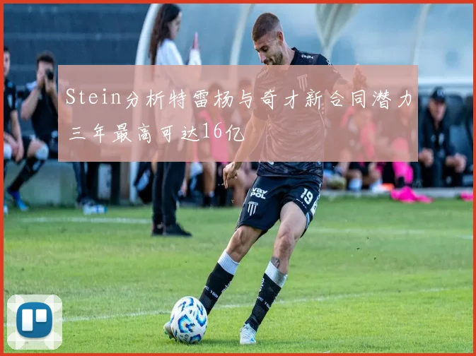 Stein分析特雷杨与奇才新合同潜力三年最高可达16亿