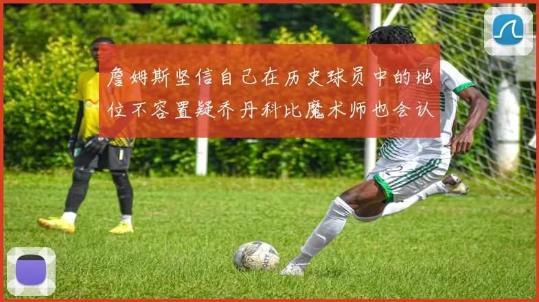 詹姆斯坚信自己在历史球员中的地位不容置疑乔丹科比魔术师也会认同