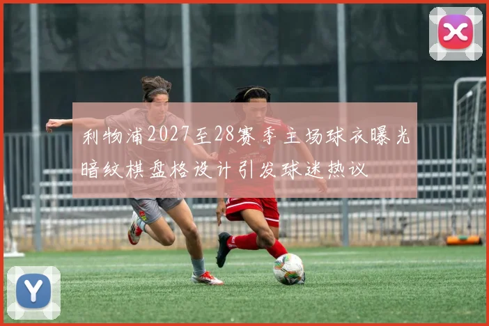 利物浦2027至28赛季主场球衣曝光暗纹棋盘格设计引发球迷热议