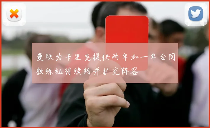 曼联为卡里克提供两年加一年合同教练组将续约并扩充阵容