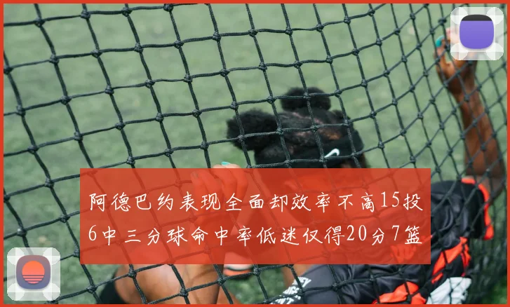 阿德巴约表现全面却效率不高15投6中三分球命中率低迷仅得20分7篮板