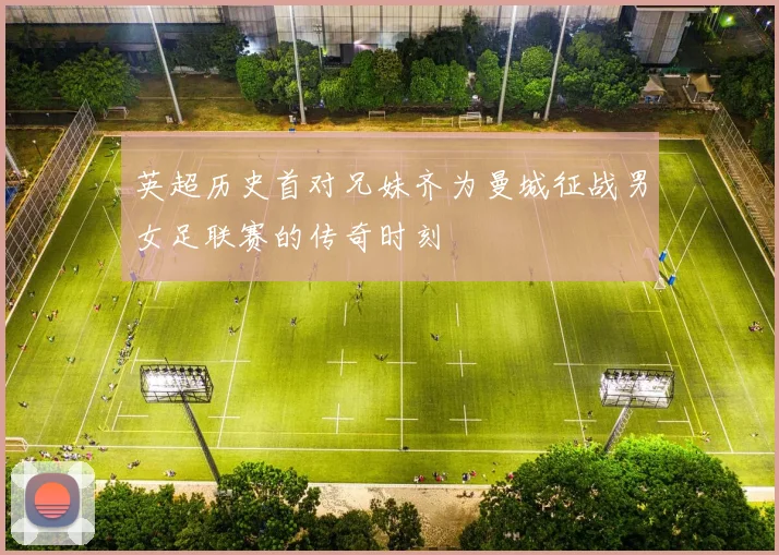英超历史首对兄妹齐为曼城征战男女足联赛的传奇时刻