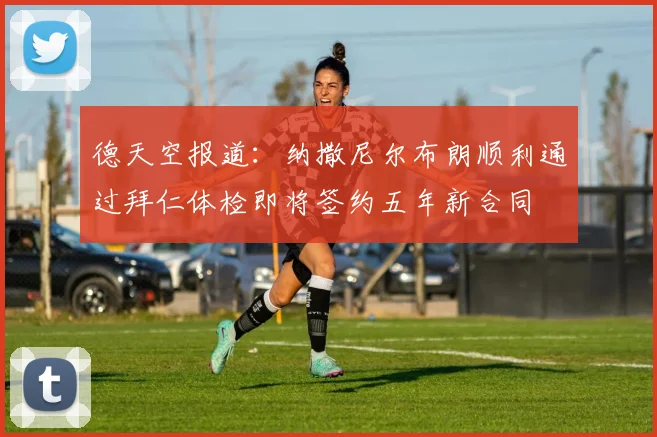 德天空报道：纳撒尼尔布朗顺利通过拜仁体检即将签约五年新合同