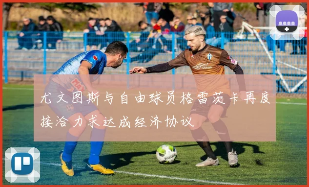 尤文图斯与自由球员格雷茨卡再度接洽力求达成经济协议
