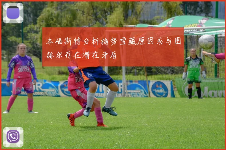 本福斯特分析梅努雪藏原因或与图赫尔存在潜在矛盾